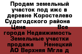 Продам земельный участок под ижс в деревне Коростелево Судогодского района › Цена ­ 1 000 000 - Все города Недвижимость » Земельные участки продажа   . Ненецкий АО,Верхняя Мгла д.